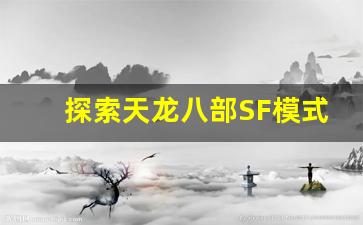 <b>探索天龙八部SF模式的独特魅力与创新玩法</b>