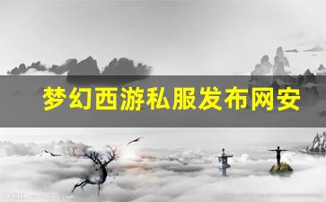 <b>梦幻西游私服发布网安全性分析与选择指南</b>